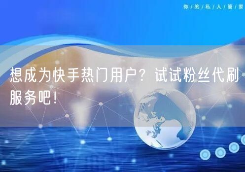 想成为快手热门用户？试试粉丝代刷服务吧！