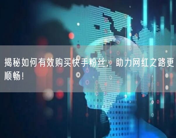 揭秘如何有效购买快手粉丝，助力网红之路更顺畅！