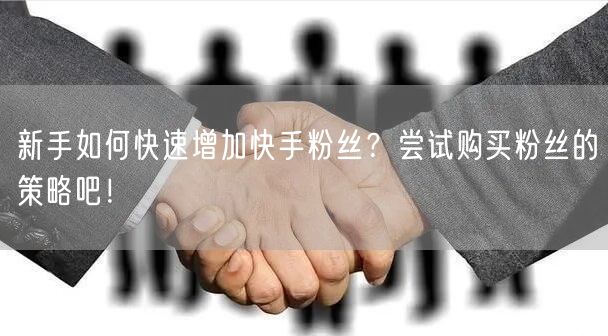新手如何快速增加快手粉丝？尝试购买粉丝的策略吧！