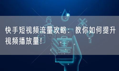 快手短视频流量攻略：教你如何提升视频播放量！