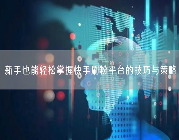 新手也能轻松掌握快手刷粉平台的技巧与策略