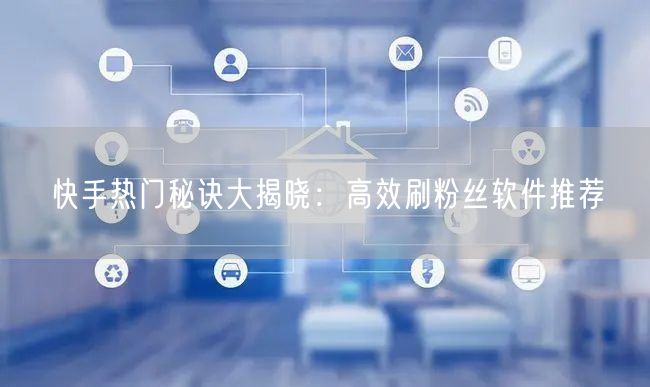 快手热门秘诀大揭晓：高效刷粉丝软件推荐