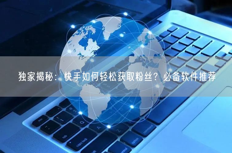 独家揭秘：快手如何轻松获取粉丝？必备软件推荐
