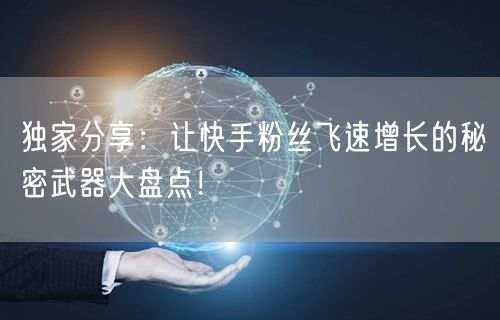 独家分享：让快手粉丝飞速增长的秘密武器大盘点！