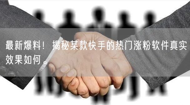 最新爆料！揭秘某款快手的热门涨粉软件真实效果如何。