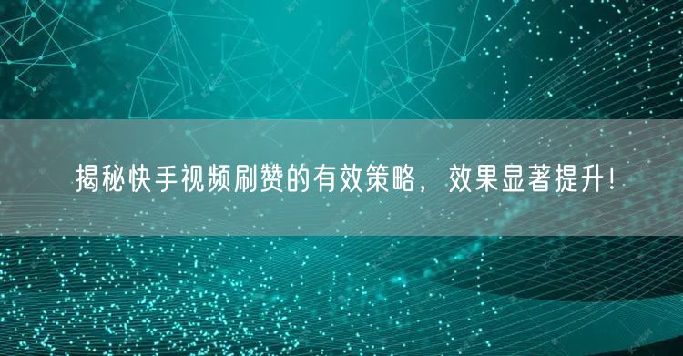 揭秘快手视频刷赞的有效策略，效果显著提升！
