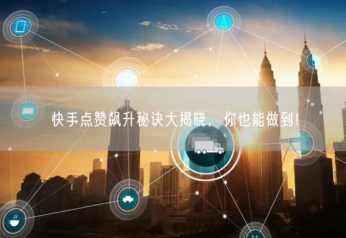 快手点赞飙升秘诀大揭晓，你也能做到！
