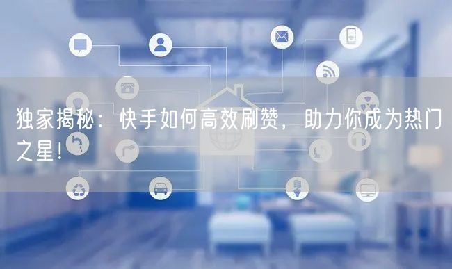 独家揭秘：快手如何高效刷赞，助力你成为热门之星！