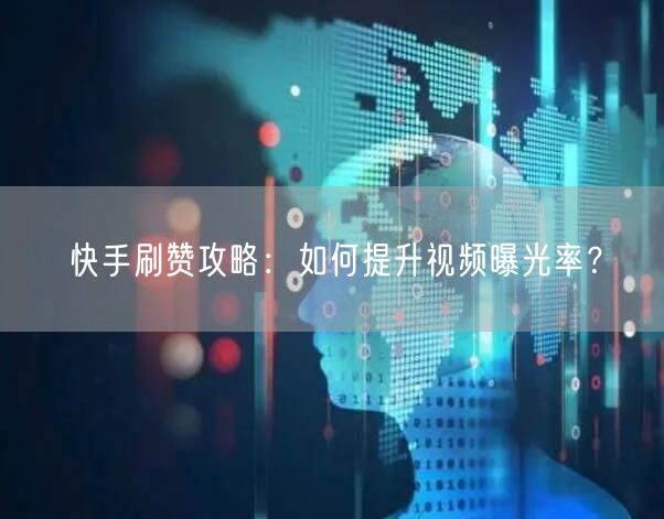 快手刷赞攻略：如何提升视频曝光率？