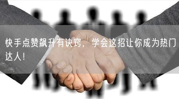 快手点赞飙升有诀窍，学会这招让你成为热门达人！