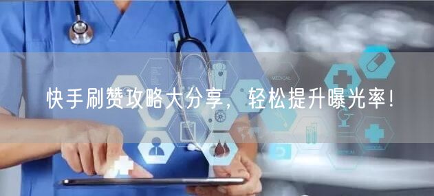 快手刷赞攻略大分享，轻松提升曝光率！