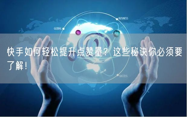 快手如何轻松提升点赞量？这些秘诀你必须要了解！