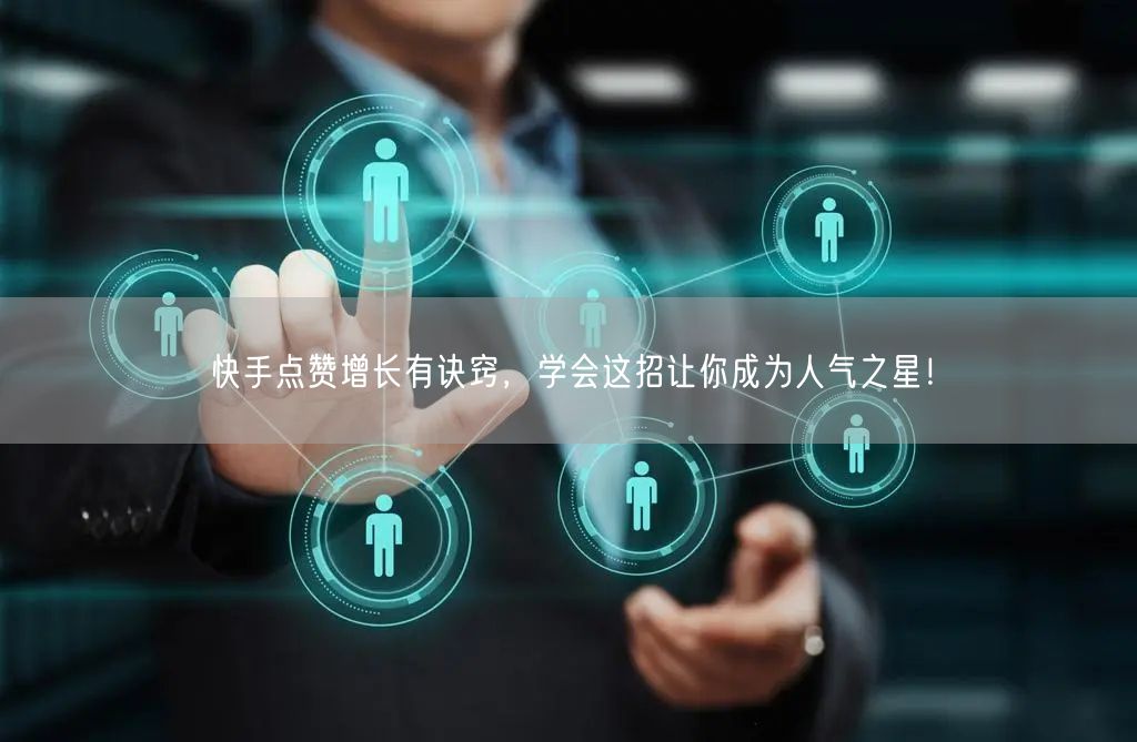 快手点赞增长有诀窍，学会这招让你成为人气之星！