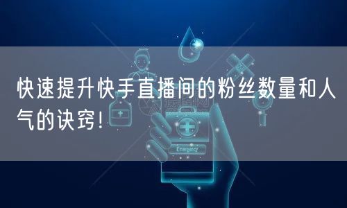 快速提升快手直播间的粉丝数量和人气的诀窍！