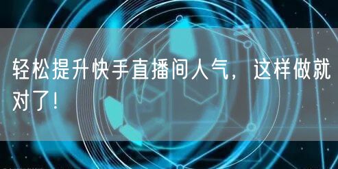 轻松提升快手直播间人气，这样做就对了！