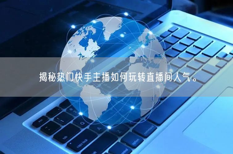 揭秘热门快手主播如何玩转直播间人气。