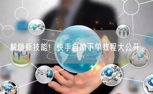 解锁新技能！快手自助下单教程大公开。