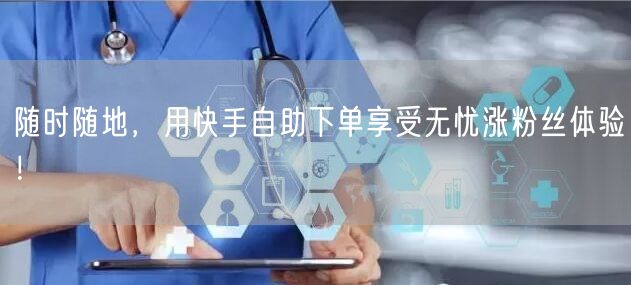 随时随地，用快手自助下单享受无忧涨粉丝体验！