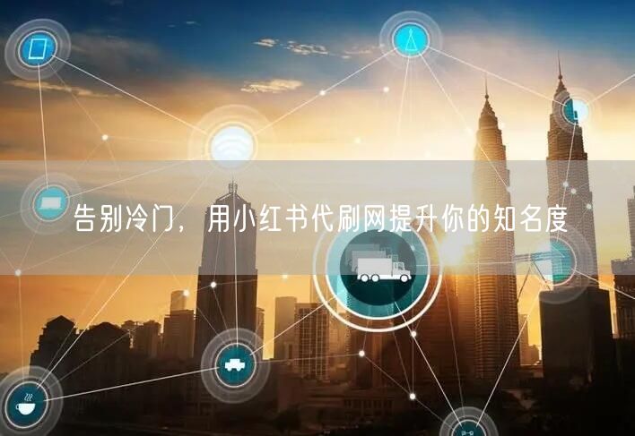 告别冷门，用小红书代刷网提升你的知名度