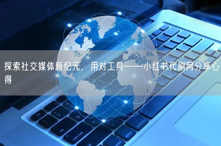 探索社交媒体新纪元，用对工具——小红书代刷网分享心得