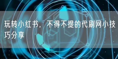 玩转小红书，不得不提的代刷网小技巧分享