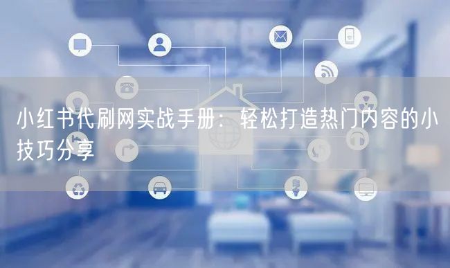 小红书代刷网实战手册：轻松打造热门内容的小技巧分享