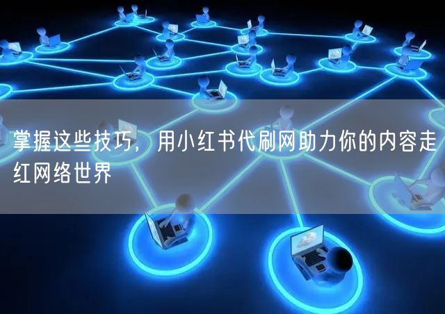 掌握这些技巧，用小红书代刷网助力你的内容走红网络世界