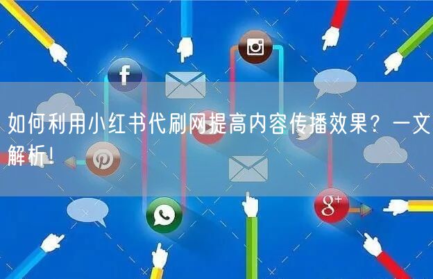 如何利用小红书代刷网提高内容传播效果？一文解析！