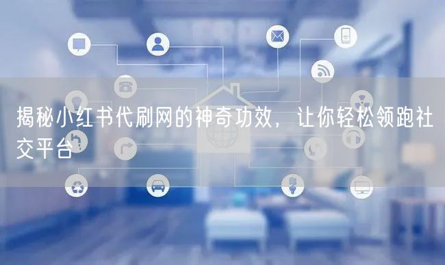 揭秘小红书代刷网的神奇功效，让你轻松领跑社交平台