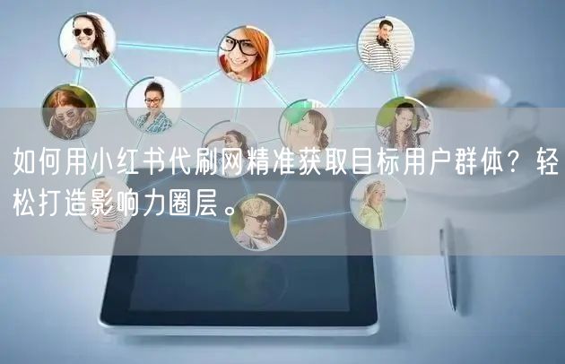 如何用小红书代刷网精准获取目标用户群体？轻松打造影响力圈层。