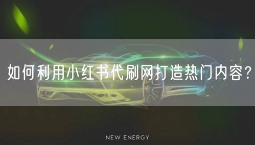 如何利用小红书代刷网打造热门内容？