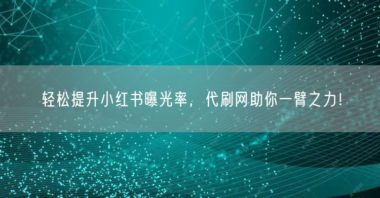 轻松提升小红书曝光率，代刷网助你一臂之力！