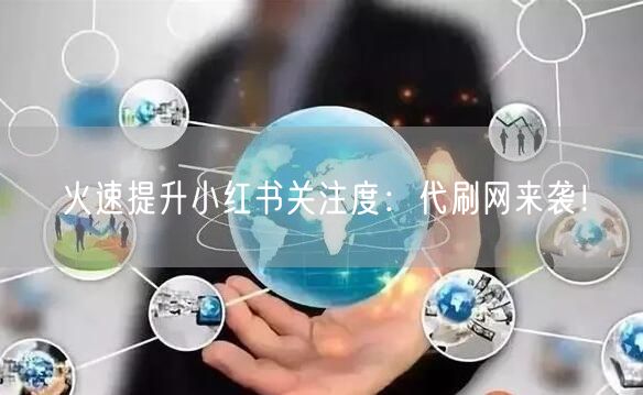 火速提升小红书关注度：代刷网来袭！