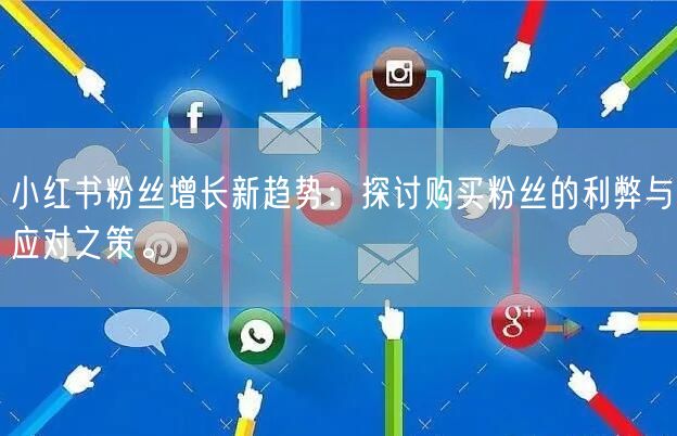 小红书粉丝增长新趋势：探讨购买粉丝的利弊与应对之策。