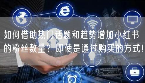 如何借助热门话题和趋势增加小红书的粉丝数量？即使是通过购买的方式！