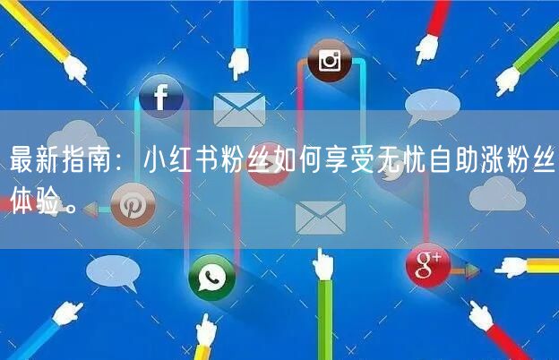 最新指南：小红书粉丝如何享受无忧自助涨粉丝体验。