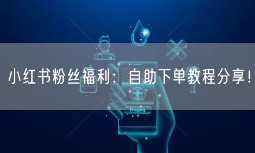 小红书粉丝福利：自助下单教程分享！