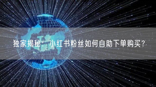 独家揭秘：小红书粉丝如何自助下单购买？