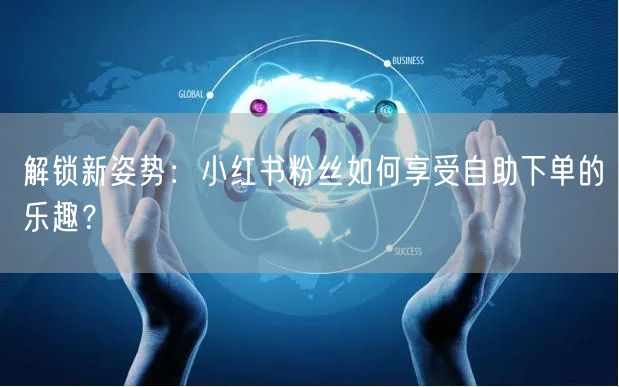 解锁新姿势:小红书粉丝如何享受自助下单的乐趣?