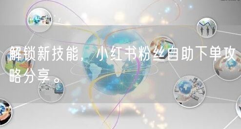 解锁新技能，小红书粉丝自助下单攻略分享。
