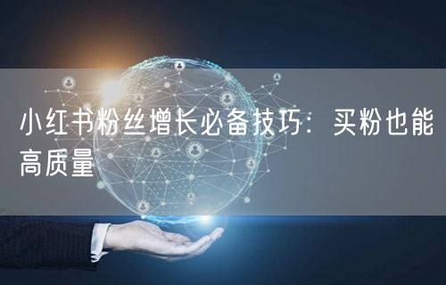 小红书粉丝增长必备技巧：买粉也能高质量