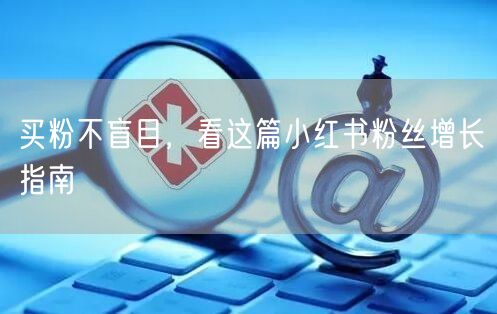 买粉不盲目，看这篇小红书粉丝增长指南