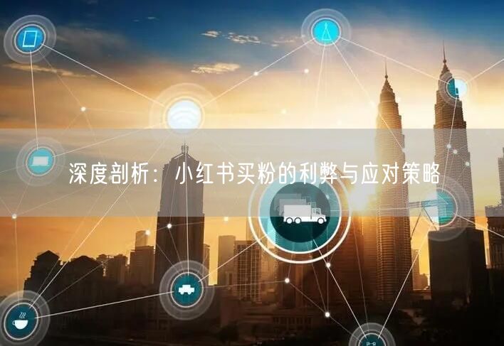 深度剖析：小红书买粉的利弊与应对策略