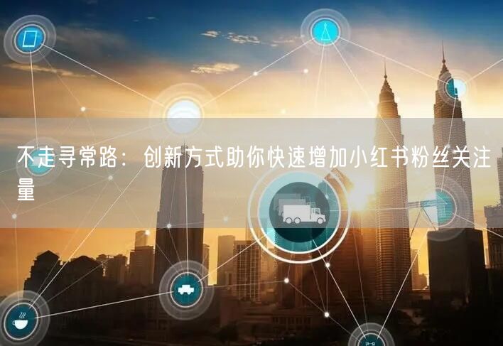 不走寻常路：创新方式助你快速增加小红书粉丝关注量