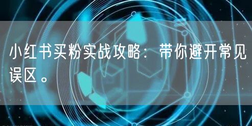 小红书买粉实战攻略：带你避开常见误区。