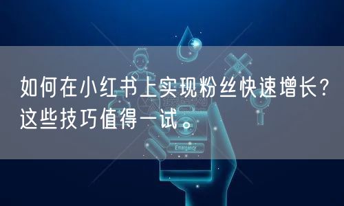 如何在小红书上实现粉丝快速增长？这些技巧值得一试。