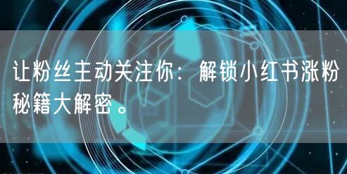 让粉丝主动关注你：解锁小红书涨粉秘籍大解密。