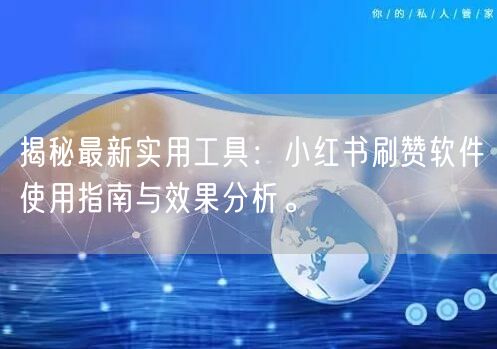 揭秘最新实用工具：小红书刷赞软件使用指南与效果分析。