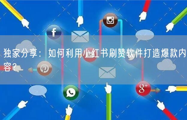 独家分享：如何利用小红书刷赞软件打造爆款内容？