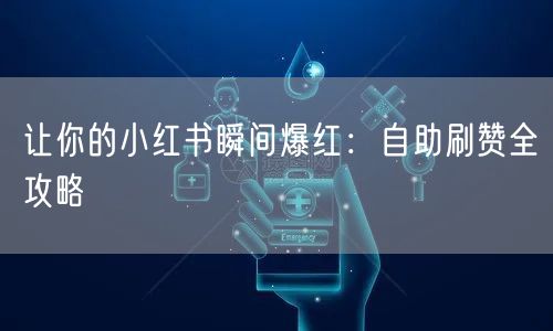 让你的小红书瞬间爆红：自助刷赞全攻略